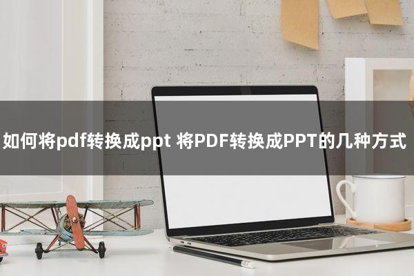 如何将pdf转换成ppt(将PDF转换成PPT的几种方式)